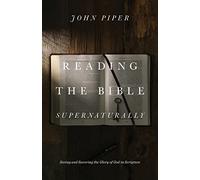 Reading the Bible Supernaturally: Seeing and Savoring the Glory of God in Scripture
