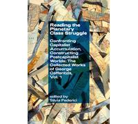 Reading the Planetary Class Struggle : Confronting Capitalist Accumulation, Constructing Postcapitalist Worlds: The Collected Works of George Caffentzis, Vol. 1