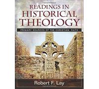 Readings in Historical Theology: Primary Sources of the Christian Faith