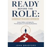 READY BEFORE THE ROLE: LEADERSHIP READINESS WORKBOOK: (Assess, Reflect, And Apply The Five Disciplines Of Leadership Readiness)