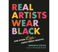 Real Artists Wear Black: And Other Lies About Being Creative