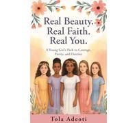 Real Beauty. Real Faith. Real You.: A Young Girl's Path to Courage, Purity and Destiny.