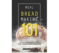 Real Bread Making 101: Artisan Bread Cookbook for Homemade Bakers