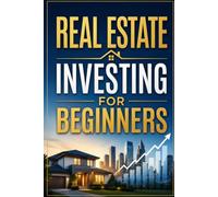 Real Estate Investing for Beginners: A Step-by-Step Guide to Building Wealth and Passive Income Through Rental Properties, House Flipping, and REITs