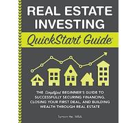 Real Estate Investing QuickStart Guide: The Simplified Beginner’s Guide to Successfully Securing Financing, Closing Your First Deal, and Building Wealth Through Real Estate