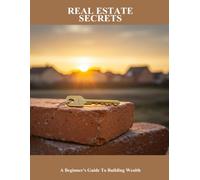 Real Estate Secrets: A Beginner'S Guide To Building Wealth