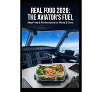 REAL FOOD 2026: THE AVIATOR'S FUEL: THE PILOT'S GUIDE TO OPTIMAL NUTRITION, PEAK PERFORMANCE, AND LASTING IN THE COCKPIT