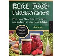 Real Food Fermentation: Preserving Whole Fresh Food with Live Cultures in Your Home Kitchen