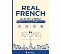 Real French: Learn Everyday French Through Daily Sentences, Native Expressions, Common Slang, and Real-Life Conversations