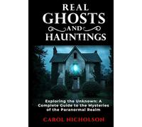 Real Ghosts and Hauntings: Exploring the Unknown: A Complete Guide to the Mysteries of the Paranormal Realm