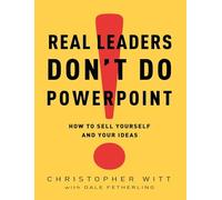 Real Leaders Don't Do PowerPoint: How to Sell Yourself and Your Ideas