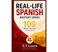 Real-Life Spanish Mastery Series: 100 Short Stories for Beginners: Learn Spanish Naturally Through Everyday Conversations, Build Vocabulary, and Gain Confidence with Bilingual Stories
