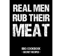 Real Men Rub Their Meat: BBQ Cookbook - Secret Recipes For Men