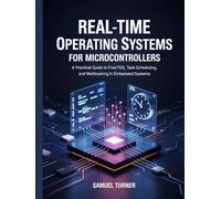 REAL-TIME OPERATING SYSTEMS FOR MICROCONTROLLERS: A Practical Guide to FreeRTOS, Task Scheduling, and Multitasking in Embedded Systems (Microcontrollers and Embedded Systems Mastery)