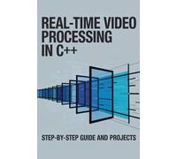 Real-Time Video Processing in C++: Step-by-Step Guide and Projects (Real-Time Systems, Robotics & Scalable Development Series)