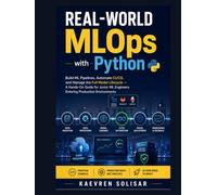 Real-World MLOps with Python : Build ML Pipelines, Automate CI/CD, and Manage the Full Model Lifecycle - A Hands-On Guide for Junior ML Engineers Entering Production Environments