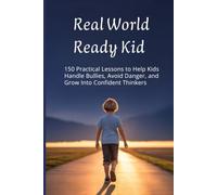 Real World Ready Kid: 150 Practical Lessons to Help Kids Handle Bullies, Avoid Danger, and Grow Into Confident Thinkers