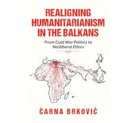 Realigning Humanitarianism in the Balkans : From Cold War Politics to Neoliberal Ethics