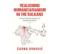 Realigning Humanitarianism in the Balkans: From Cold War Politics to Neoliberal Ethics (Worlds in Crisis: Refugees, Asylum, and Forced Migration)