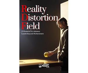 Reality Distortion Field: A Blueprint for Innovation, Leadership, and Transforming the Impossible into Reality