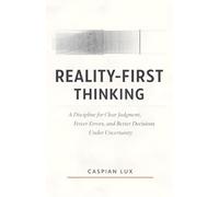 Reality-First Thinking: A Discipline for Clear Judgment, Fewer Errors, and Better Decisions Under Uncertainty (Cognitive Advantage Series)