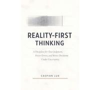 Reality-First Thinking: A Discipline for Clear Judgment, Fewer Errors, and Better Decisions Under Uncertainty (1)