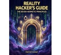 Reality Hacker’s Guide: Seven Hermetic Principles: Ancient Laws of Consciousness, Mental Creation, and Reality Mastery
