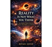 Reality Is Not What You Think: How Modern Physics Rewrites Space, Time, Matter, and the Universe