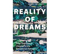Reality of Dreams: Post-Neoliberal Utopias in the Ecuadorian Amazon (Yale Agrarian Studies Series)