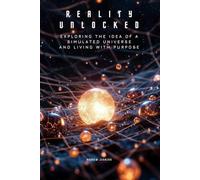 Reality Unlocked - Exploring the Idea of a Simulated Universe and Living with Purpose: Quantum Fields, Free Will, and the True Nature of the Simulation