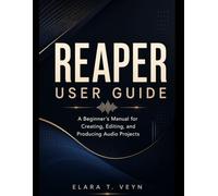 REAPER User Guide: A Beginner’s Manual for Creating, Editing, and Producing Audio Projects