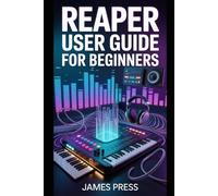 Reaper User Guide for Beginners: A Complete Step-by-Step Guide to Music Production, Podcast Editing, Sound Design, Mixing, and Audio Mastering Using Reaper.