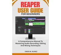 REAPER USER GUIDE FOR BEGINNERS: A Comprehensive Manual To Mastering Audio Recording, Editing And Mixing Techniques