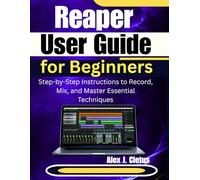 Reaper User Guide for Beginners: Step-by-Step Instructions to Record, Mix, and Master Essential Techniques