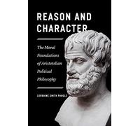 Reason and Character - The Moral Foundations of Aristotelian Political Philosophy
