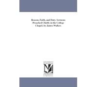 Reason, faith, and duty. Sermons preached chiefly in the college chapel, by James Walker.