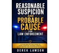 Reasonable Suspicion and Probable Cause for Law Enforcement: A Plain-English Field Guide to Stops, Searches, Seizures, Arrests, Report Writing, and Courtroom Testimony