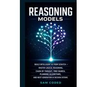 REASONING MODELS: BUILD INTELLIGENT AI FROM SCRATCH - MASTER LOGICAL REASONING, CHAIN-OF-THOUGHT, TREE SEARCH, PLANNING ALGORITHMS, AND NEXT-GENERATION AI DECISION SYSTEMS