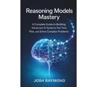 REASONING MODELS MASTERY: A Complete Guide to Building Advanced AI Systems That Think, Plan, and Solve Complex Problems