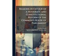 Reasons in Favour of a Moderate and Constitutional Reform of the Common's House of Parliament