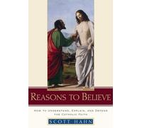 Reasons to Believe: How to Understand, Explain, and Defend the Catholic Faith