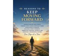 Reasons to Keep Moving Forward: Understanding Resilience, Finding Hope During Difficult Times, Overcoming Setbacks, Building Inner Strength, Embracing Personal Growth, and Creating a Meaningful Future