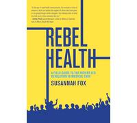 Rebel Health : A Field Guide to the Patient-Led Revolution in Medical Care