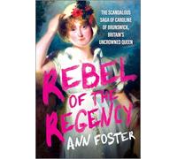 Rebel of the Regency: The Scandalous Saga of Caroline of Brunswick, Britain's Uncrowned Queen