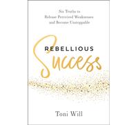Rebellious Success : Six Truths to Release Perceived Weaknesses and Become Unstoppable