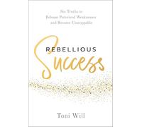 Rebellious Success: Six Truths to Release Perceived Weaknesses and Become Unstoppable