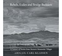 Rebels, Exiles, and Bridge Builders: A Century of Stories from Mexico's Mennonite Villages