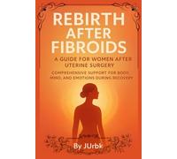 Rebirth After Fibroids A Guide for Women After Uterine Surgery: Comprehensive support for body, mind, and emotions during recovery