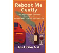 Reboot Me Gently: Three Women. Three AI Companions. One Wild Reset. (A Comedy of Aging Loudly on Canada's West Coast)