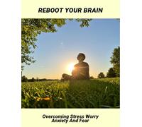 Reboot Your Brain: Overcoming Stress Worry Anxiety And Fear